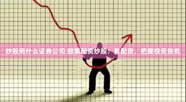 炒股用什么证券公司 股票配资炒股：看配资，把握投资良机