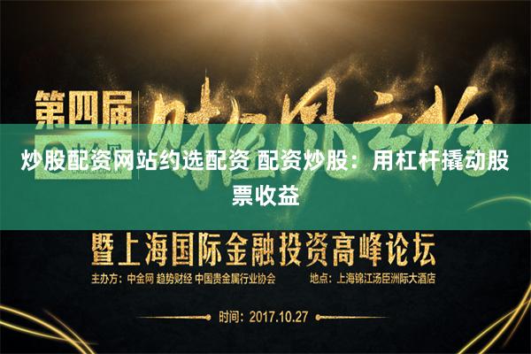 炒股配资网站约选配资 配资炒股：用杠杆撬动股票收益