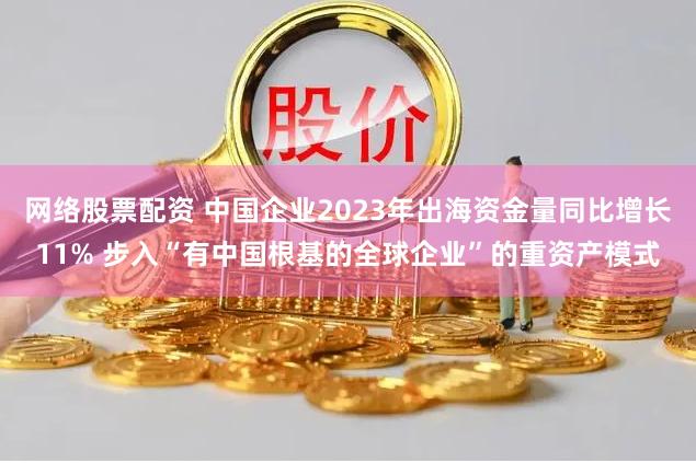 网络股票配资 中国企业2023年出海资金量同比增长11% 步入“有中国根基的全球企业”的重资产模式