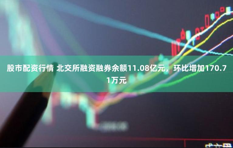 股市配资行情 北交所融资融券余额11.08亿元，环比增加170.71万元