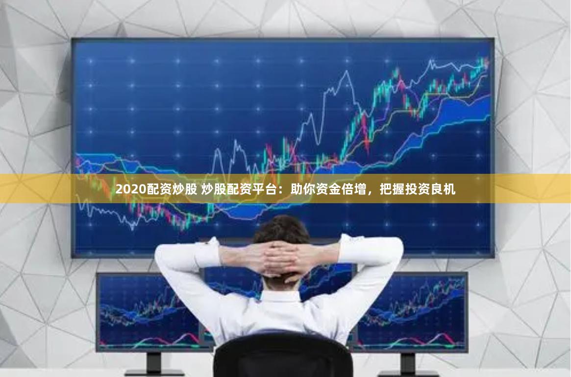 2020配资炒股 炒股配资平台：助你资金倍增，把握投资良机