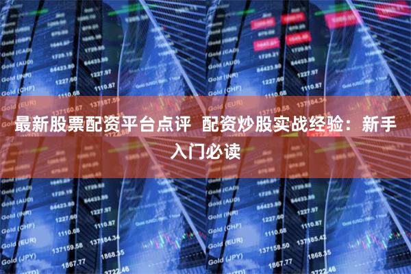 最新股票配资平台点评  配资炒股实战经验：新手入门必读