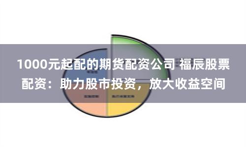 1000元起配的期货配资公司 福辰股票配资：助力股市投资，放大收益空间