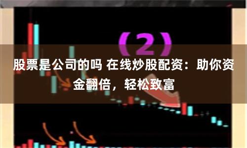 股票是公司的吗 在线炒股配资：助你资金翻倍，轻松致富