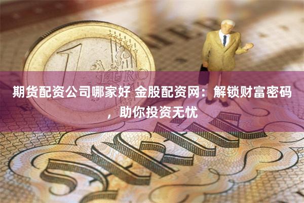 期货配资公司哪家好 金股配资网：解锁财富密码，助你投资无忧