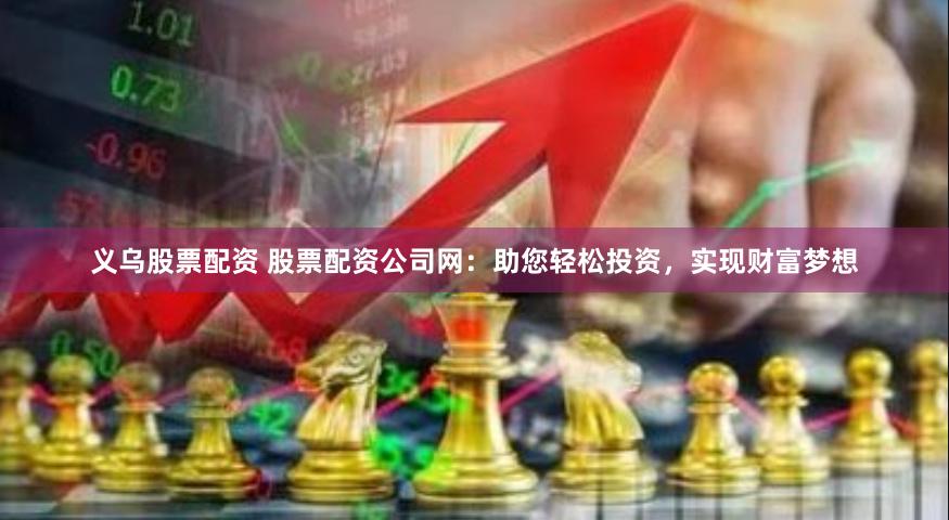 义乌股票配资 股票配资公司网：助您轻松投资，实现财富梦想