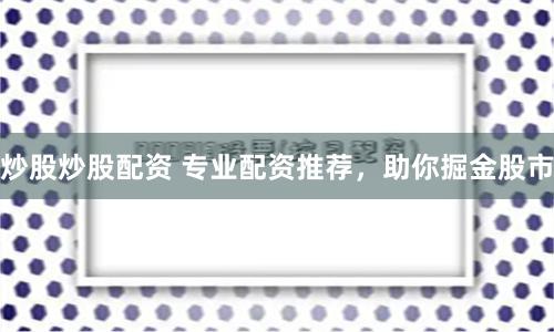 炒股炒股配资 专业配资推荐，助你掘金股市