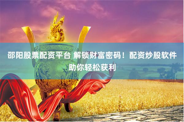 邵阳股票配资平台 解锁财富密码！配资炒股软件助你轻松获利