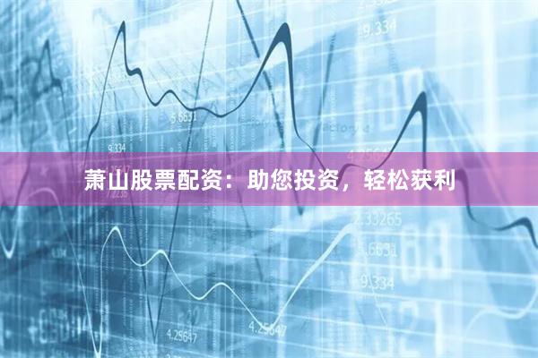 萧山股票配资：助您投资，轻松获利