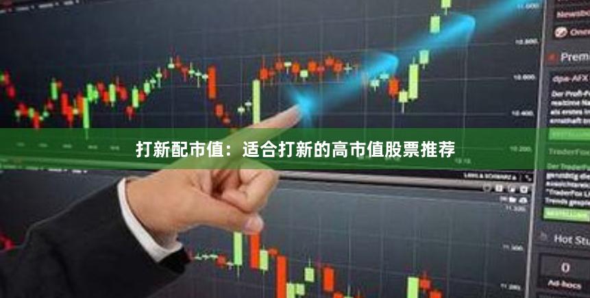 打新配市值：适合打新的高市值股票推荐