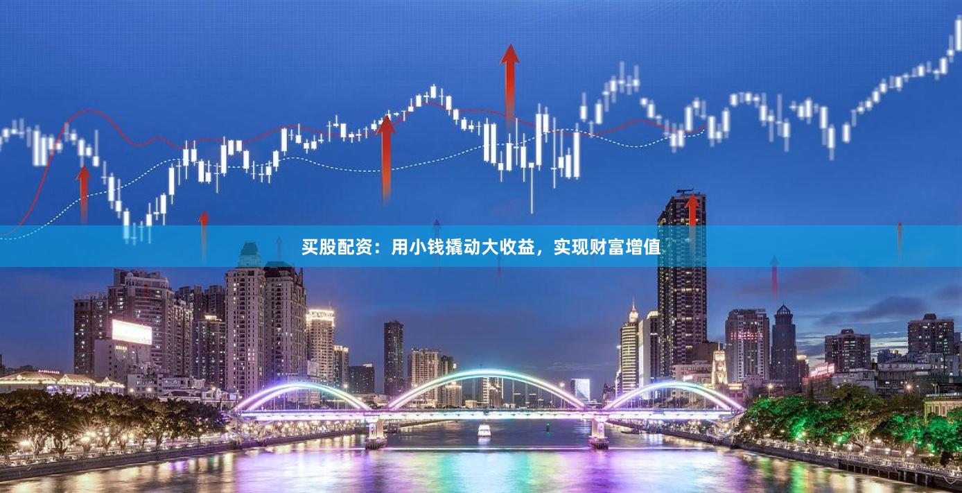 买股配资：用小钱撬动大收益，实现财富增值