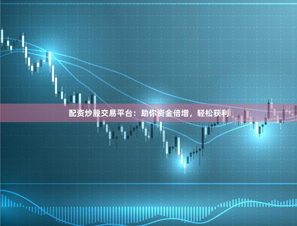 配资炒股交易平台：助你资金倍增，轻松获利