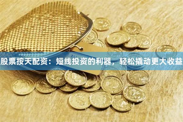 股票按天配资：短线投资的利器，轻松撬动更大收益