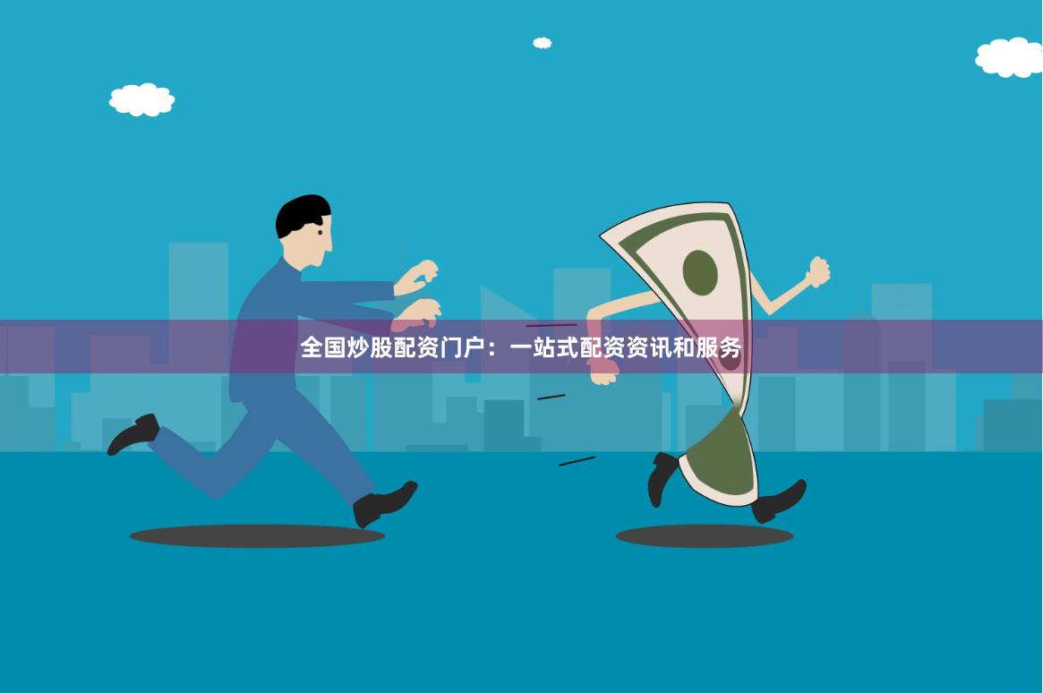 全国炒股配资门户：一站式配资资讯和服务