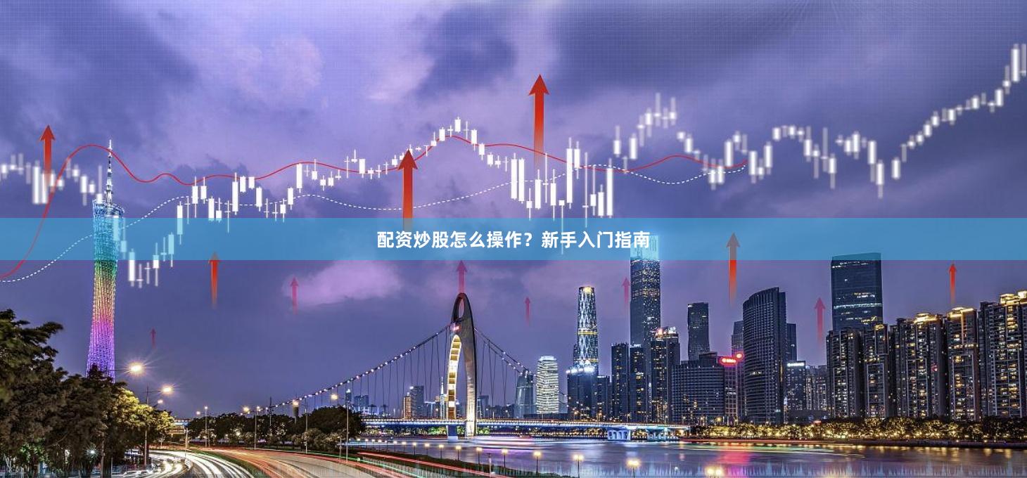 配资炒股怎么操作？新手入门指南