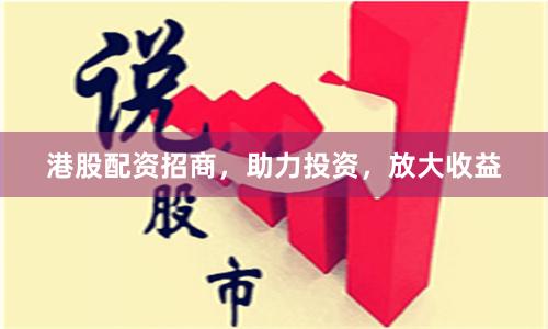 港股配资招商，助力投资，放大收益