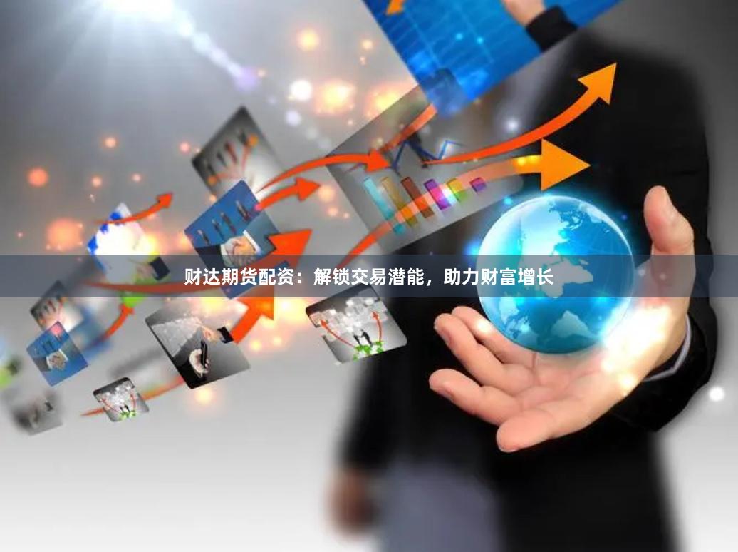 财达期货配资：解锁交易潜能，助力财富增长