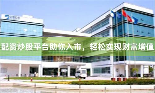配资炒股平台助你入市，轻松实现财富增值