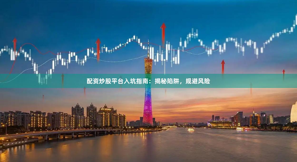 配资炒股平台入坑指南：揭秘陷阱，规避风险
