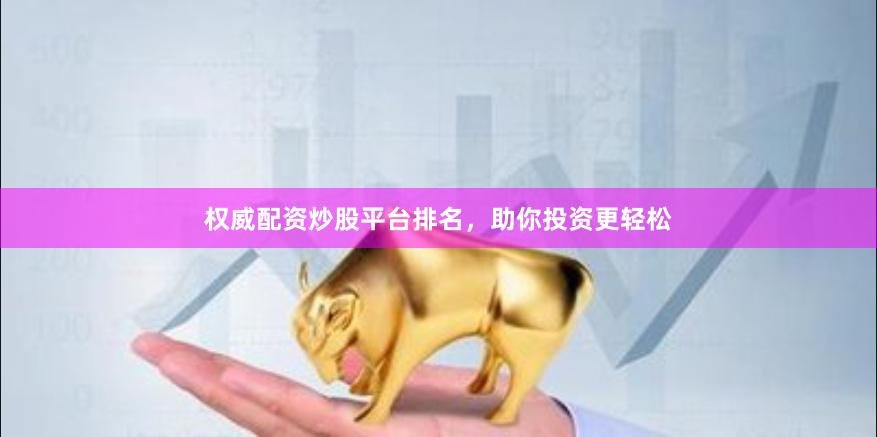 权威配资炒股平台排名，助你投资更轻松