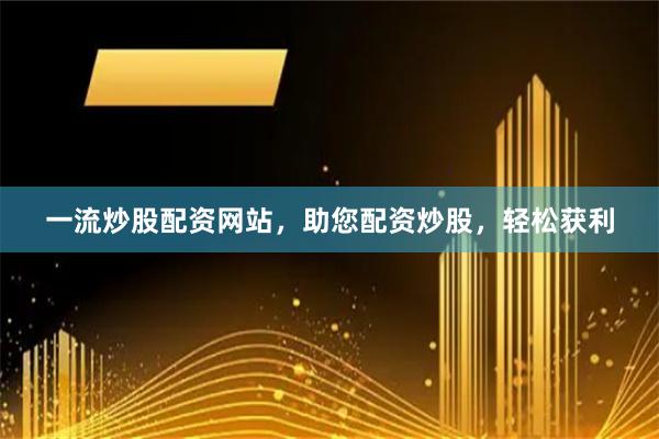 一流炒股配资网站，助您配资炒股，轻松获利