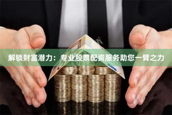 解锁财富潜力：专业股票配资服务助您一臂之力
