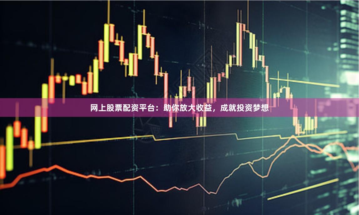 网上股票配资平台：助你放大收益，成就投资梦想