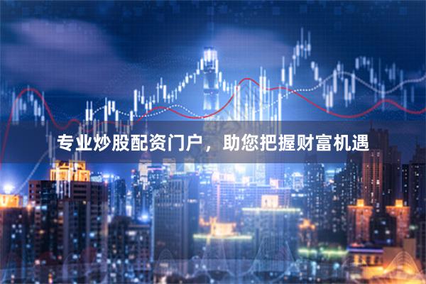 专业炒股配资门户，助您把握财富机遇