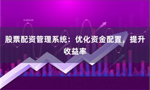 股票配资管理系统：优化资金配置，提升收益率