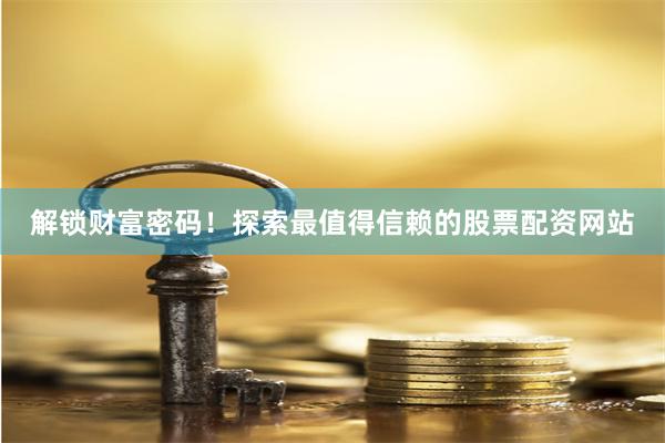 解锁财富密码！探索最值得信赖的股票配资网站