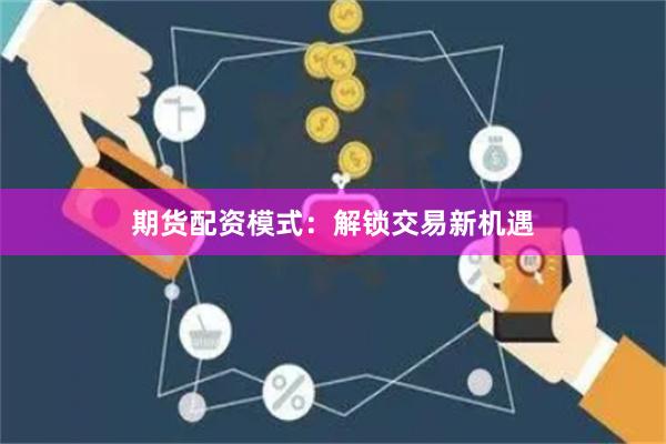 期货配资模式：解锁交易新机遇