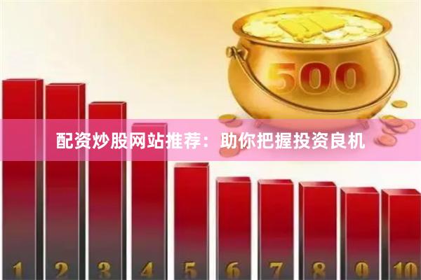 配资炒股网站推荐：助你把握投资良机