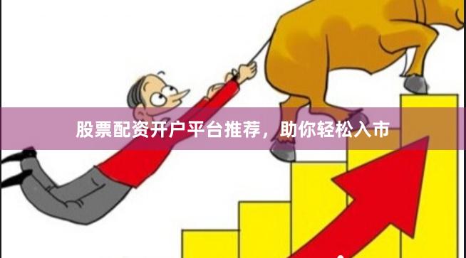 股票配资开户平台推荐，助你轻松入市