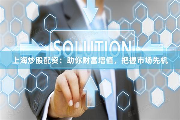 上海炒股配资：助你财富增值，把握市场先机