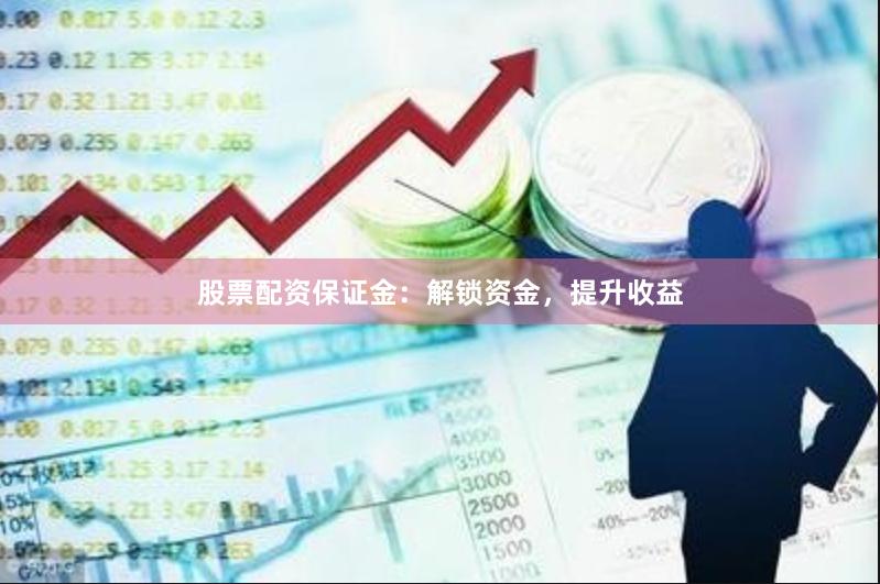 股票配资保证金：解锁资金，提升收益