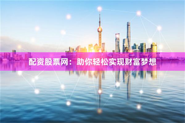 配资股票网：助你轻松实现财富梦想