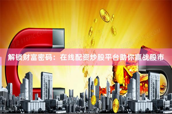 解锁财富密码：在线配资炒股平台助你赢战股市