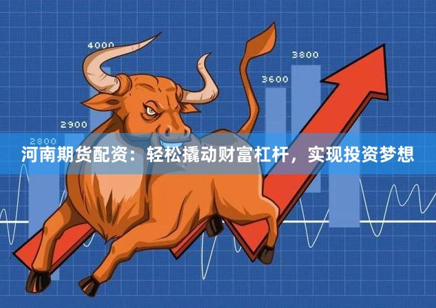河南期货配资：轻松撬动财富杠杆，实现投资梦想