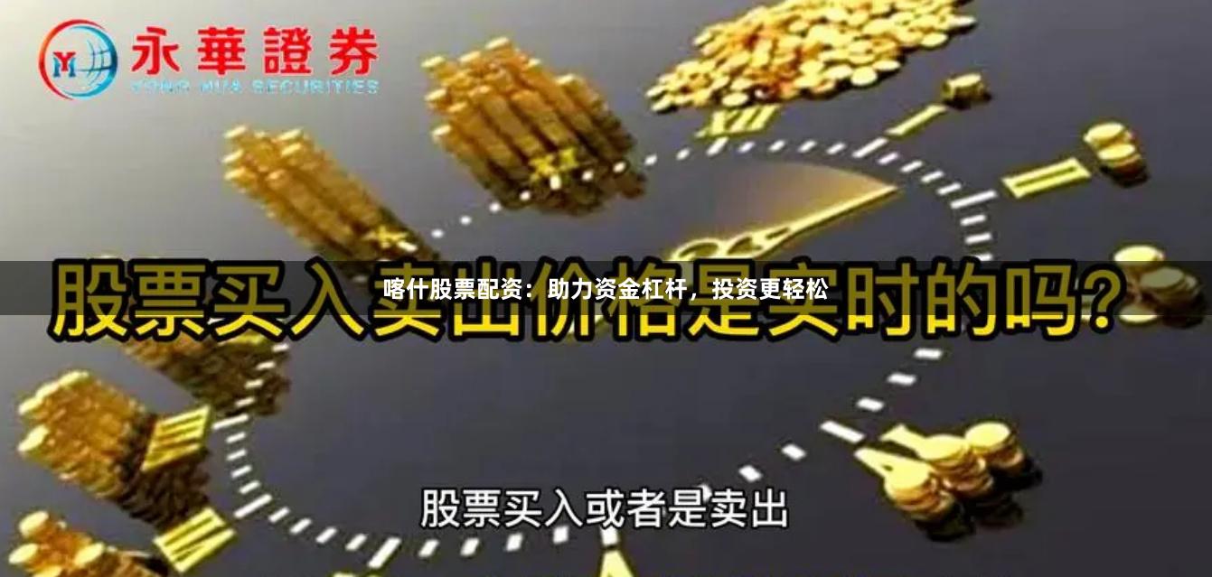 喀什股票配资：助力资金杠杆，投资更轻松