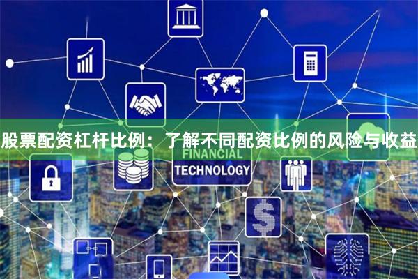 股票配资杠杆比例：了解不同配资比例的风险与收益