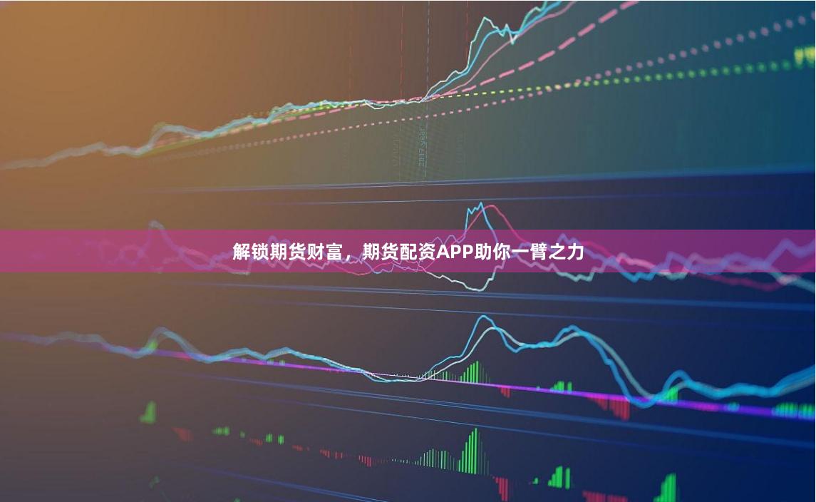 解锁期货财富，期货配资APP助你一臂之力