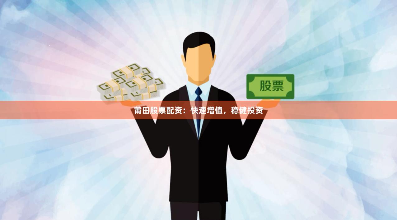 莆田股票配资：快速增值，稳健投资