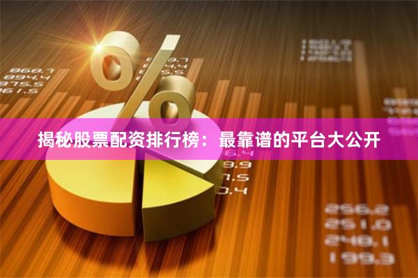揭秘股票配资排行榜：最靠谱的平台大公开
