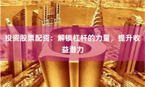 投资股票配资：解锁杠杆的力量，提升收益潜力