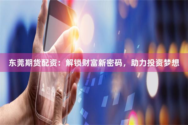 东莞期货配资：解锁财富新密码，助力投资梦想