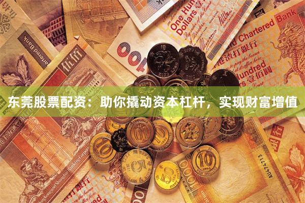 东莞股票配资：助你撬动资本杠杆，实现财富增值
