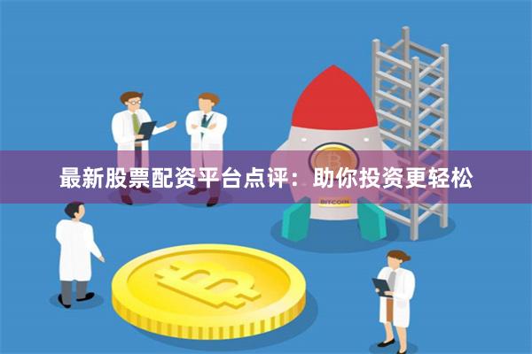 最新股票配资平台点评:助你投资更轻松