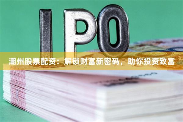 潮州股票配资:解锁财富新密码,助你投资致富