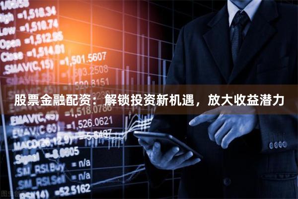 股票金融配资：解锁投资新机遇，放大收益潜力