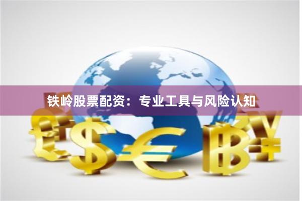 铁岭股票配资：专业工具与风险认知